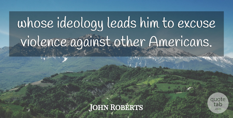 John Roberts Quote About Against, Excuse, Ideology, Leads, Violence: Whose Ideology Leads Him To...