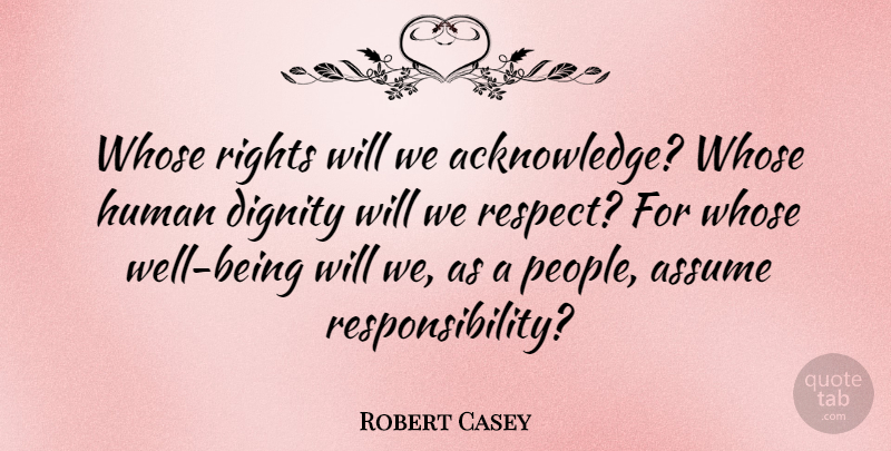 Robert Casey Quote About Assume, Human, Whose: Whose Rights Will We Acknowledge...