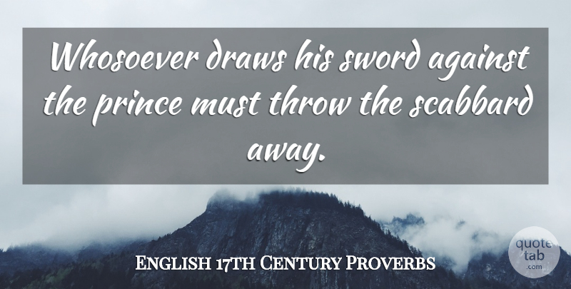 English 17th Century Proverbs Quote About Against, Draws, Prince, Proverbs, Sword: Whosoever Draws His Sword Against...
