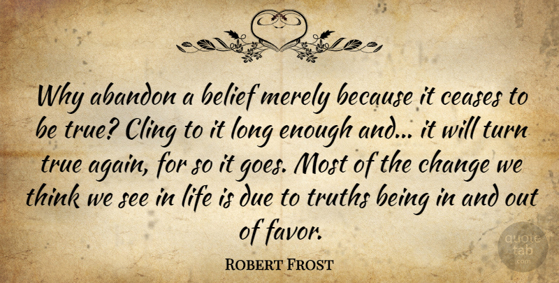 Robert Frost Quote About Abandon, Belief, Ceases, Change, Cling: Why Abandon A Belief Merely...