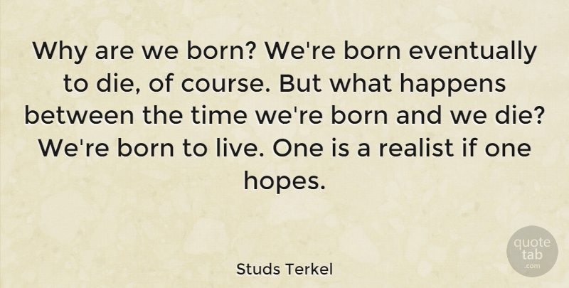 Studs Terkel Quote About American Journalist, Eventually, Happens, Realist, Time: Why Are We Born Were...