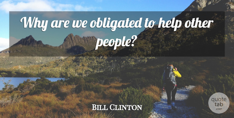 Bill Clinton Quote About Help, Obligated: Why Are We Obligated To...