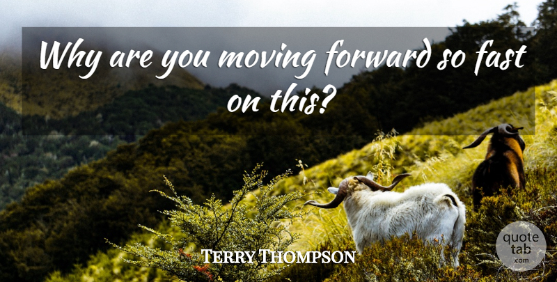 Terry Thompson Quote About Fast, Forward, Moving: Why Are You Moving Forward...