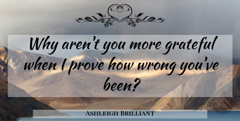 Ashleigh Brilliant Quote About Grateful, Prove: Why Arent You More Grateful...