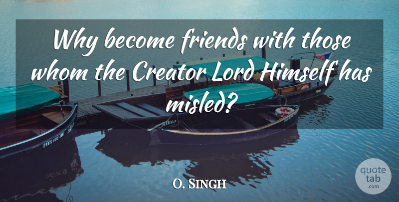 O. Singh Quote About Creator, Himself, Lord, Whom: Why Become Friends With Those...