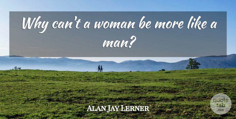 Alan Jay Lerner Quote About Men, My Fair Lady: Why Cant A Woman Be...