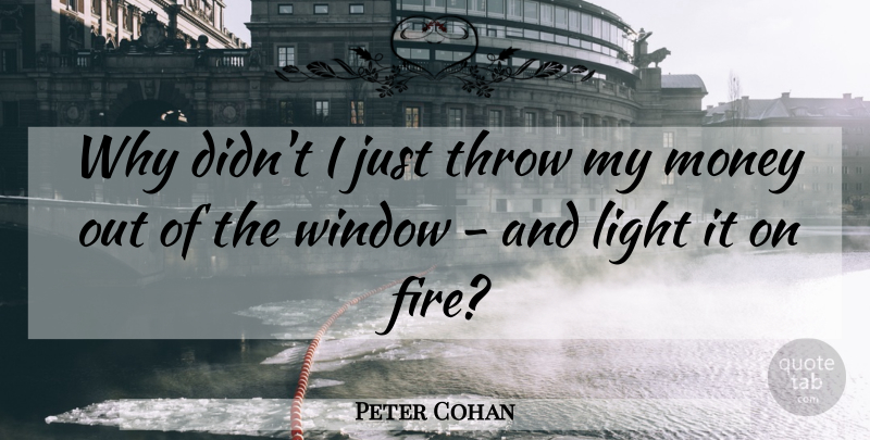 Peter Cohan Quote About Light, Fire, Window: Why Didnt I Just Throw...