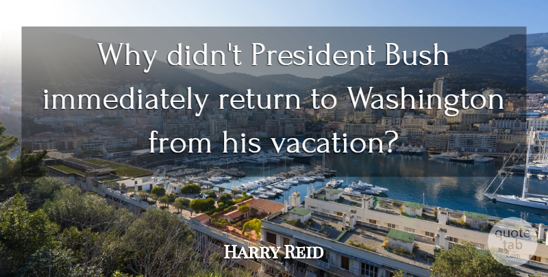 Harry Reid Quote About Bush, President, Return, Washington: Why Didnt President Bush Immediately...