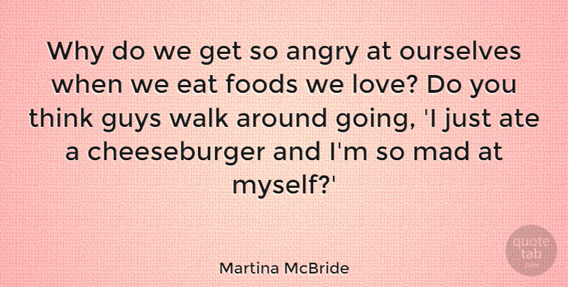 Martina McBride Quote About Angry, Ate, Eat, Foods, Guys: Why Do We Get So...