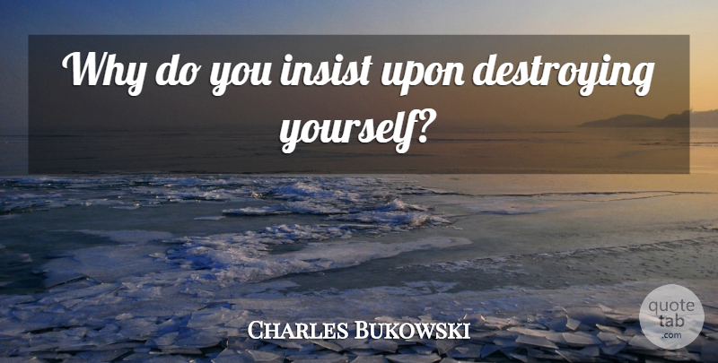 Charles Bukowski Quote About Destroying, Destroying Yourself: Why Do You Insist Upon...