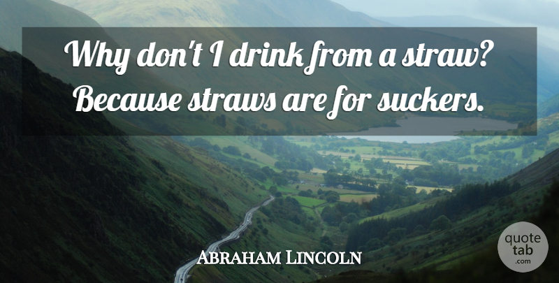 Abraham Lincoln Quote About Drink, Sucker, Straws: Why Dont I Drink From...