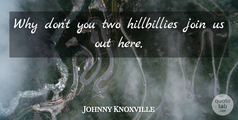 Johnny Knoxville Quote About Join: Why Dont You Two Hillbillies...