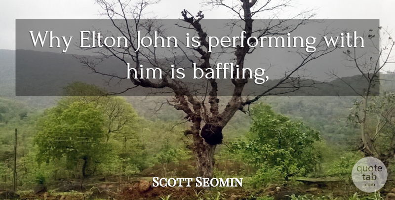 Scott Seomin Quote About Elton, John, Performing: Why Elton John Is Performing...