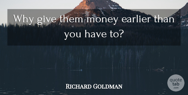 Richard Goldman Quote About Earlier, Money: Why Give Them Money Earlier...
