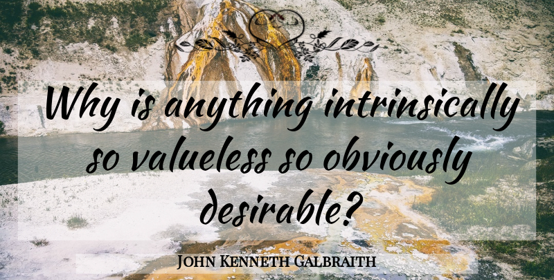 John Kenneth Galbraith Quote About Desirable, Valueless: Why Is Anything Intrinsically So...