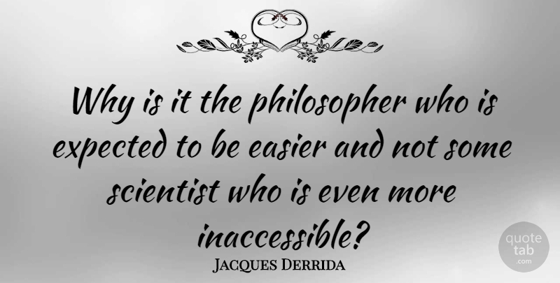 Jacques Derrida Quote About Philosopher, Scientist, Easier: Why Is It The Philosopher...
