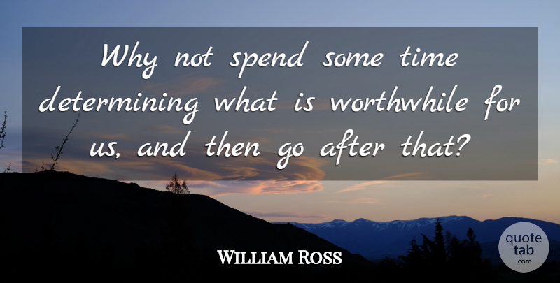 William Ross Quote About Desire, Spend, Time, Worthwhile: Why Not Spend Some Time...