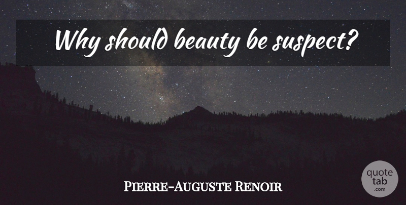 Pierre-Auguste Renoir Quote About Beauty, Should, Suspects: Why Should Beauty Be Suspect...