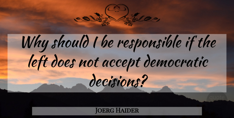 Joerg Haider Quote About Accept, Democratic, Left: Why Should I Be Responsible...