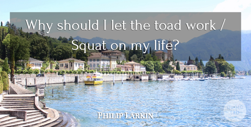Philip Larkin Quote About Squat, Toad, Work: Why Should I Let The...