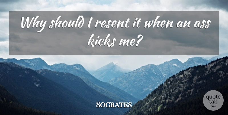 Socrates Quote About Ass, Should, Kicks: Why Should I Resent It...