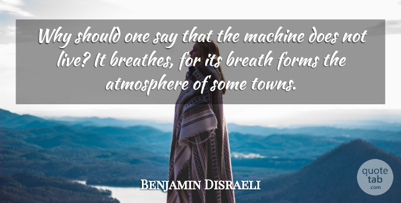 Benjamin Disraeli Quote About Life, Atmosphere, Machines: Why Should One Say That...