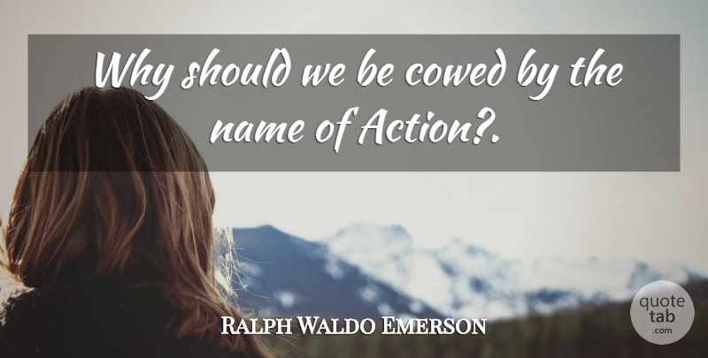 Ralph Waldo Emerson Quote About Names, Action, Should: Why Should We Be Cowed...