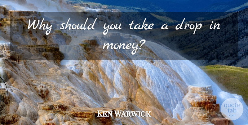 Ken Warwick Quote About Drop, Money: Why Should You Take A...