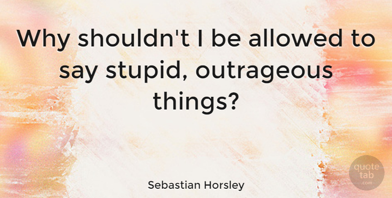 Sebastian Horsley Quote About Allowed, Outrageous: Why Shouldnt I Be Allowed...