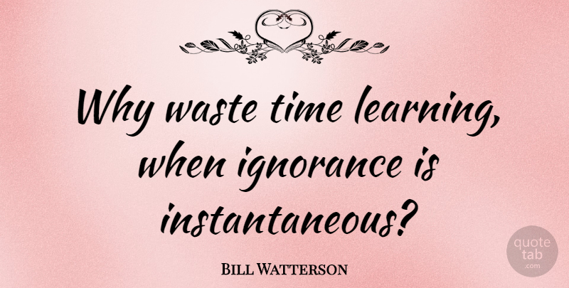 Bill Watterson Quote About Ignorance, Learning, Waste: Why Waste Time Learning When...