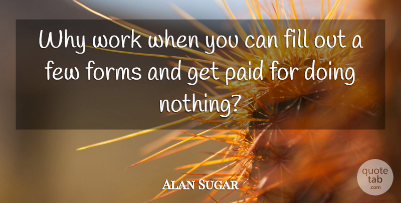 Alan Sugar Quote About Few, Fill, Forms, Paid, Work: Why Work When You Can...