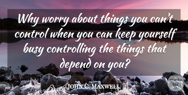 John C. Maxwell Quote About Worry, Busy, Depends: Why Worry About Things You...