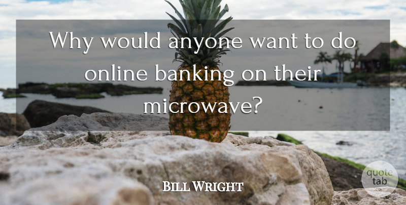 Bill Wright Quote About Anyone, Banking, Online: Why Would Anyone Want To...