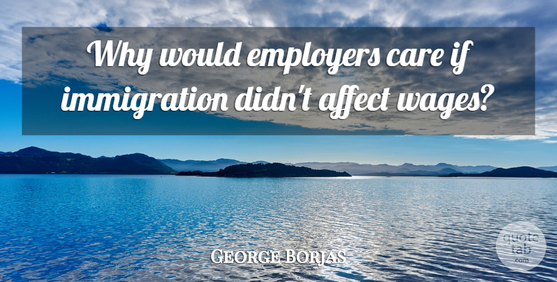 George Borjas Quote About Affect, Care, Employers: Why Would Employers Care If...