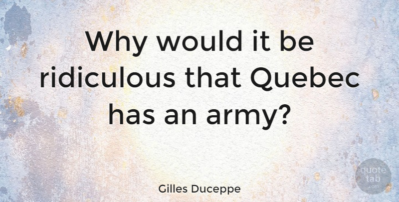 Gilles Duceppe Quote About Army, Ridiculous, Quebec: Why Would It Be Ridiculous...
