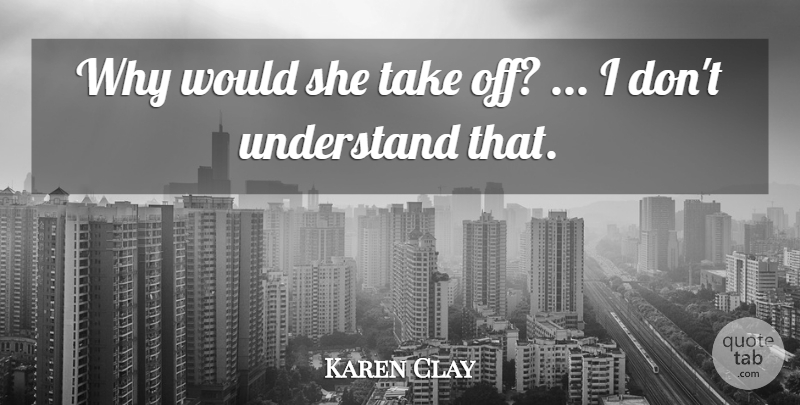 Karen Clay Quote About Understand: Why Would She Take Off...