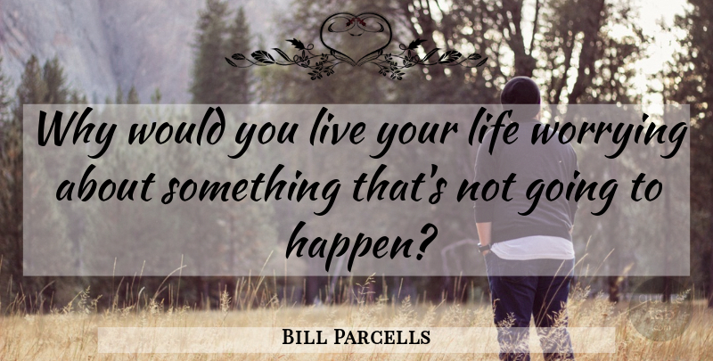 Bill Parcells Quote About Worry, Live Your Life, Happens: Why Would You Live Your...