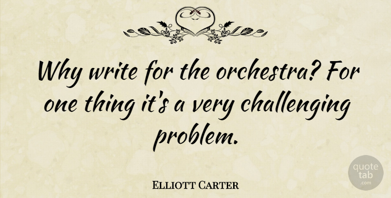 Elliott Carter Quote About Writing, Challenges, Orchestra: Why Write For The Orchestra...