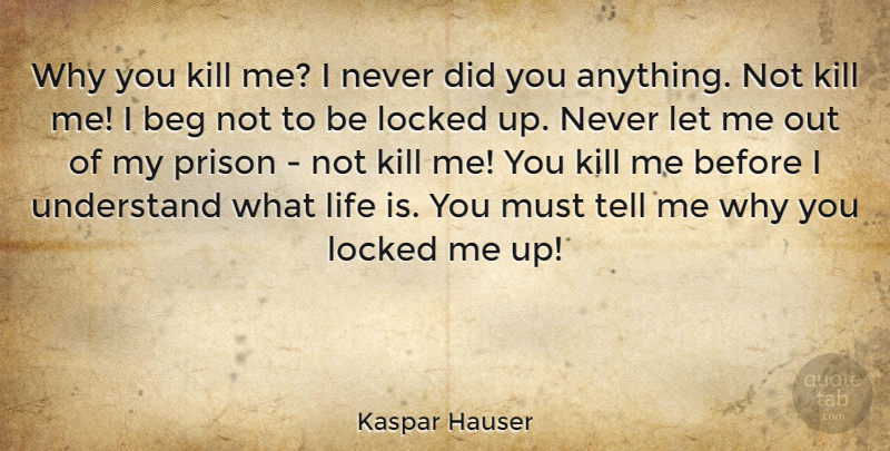Kaspar Hauser Quote About Beg, Life, Locked: Why You Kill Me I...