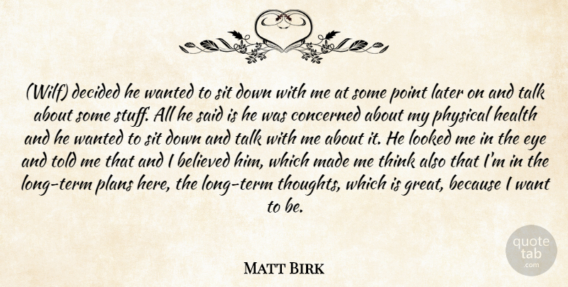 Matt Birk Quote About Believed, Concerned, Decided, Eye, Health: Wilf Decided He Wanted To...