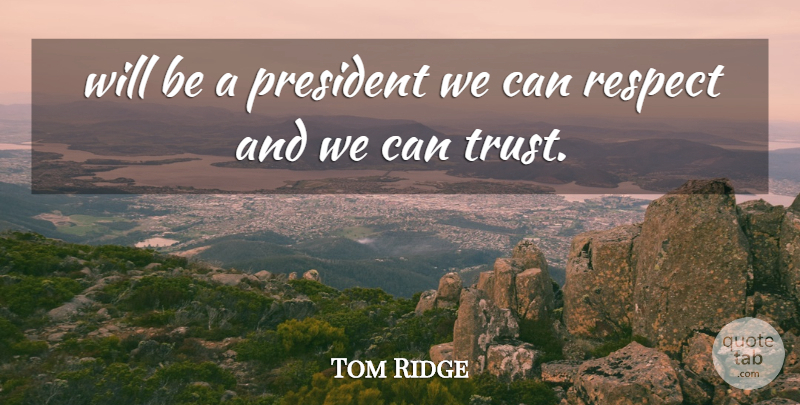 Tom Ridge Quote About President, Respect: Will Be A President We...