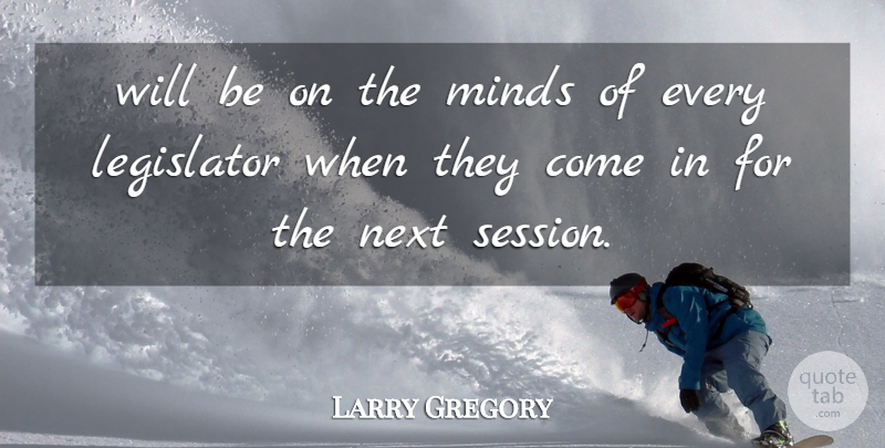 Larry Gregory Quote About Legislator, Minds, Next: Will Be On The Minds...