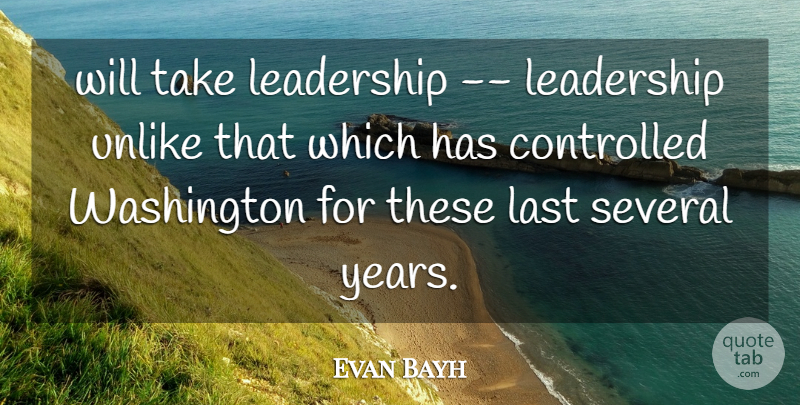 Evan Bayh Quote About Controlled, Last, Leadership, Several, Unlike: Will Take Leadership Leadership Unlike...