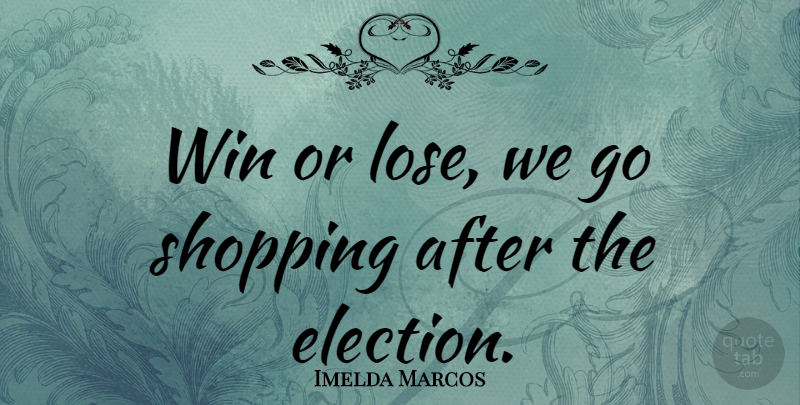 Imelda Marcos Quote About Winning, Shopping, Politics: Win Or Lose We Go...