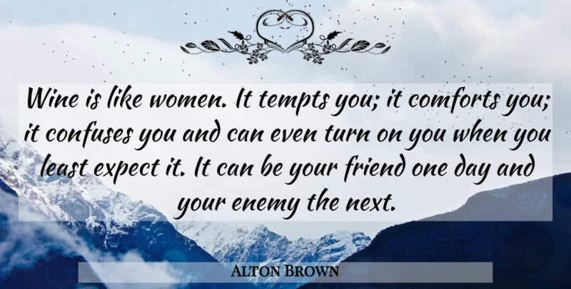 Alton Brown Quote About Wine, Enemy, One Day: Wine Is Like Women It...