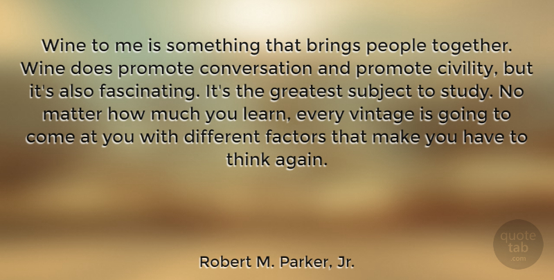 Robert M. Parker, Jr. Quote About Brings, Conversation, Factors, Matter, People: Wine To Me Is Something...