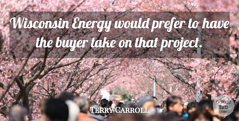 Terry Carroll Quote About Buyer, Energy, Prefer, Wisconsin: Wisconsin Energy Would Prefer To...