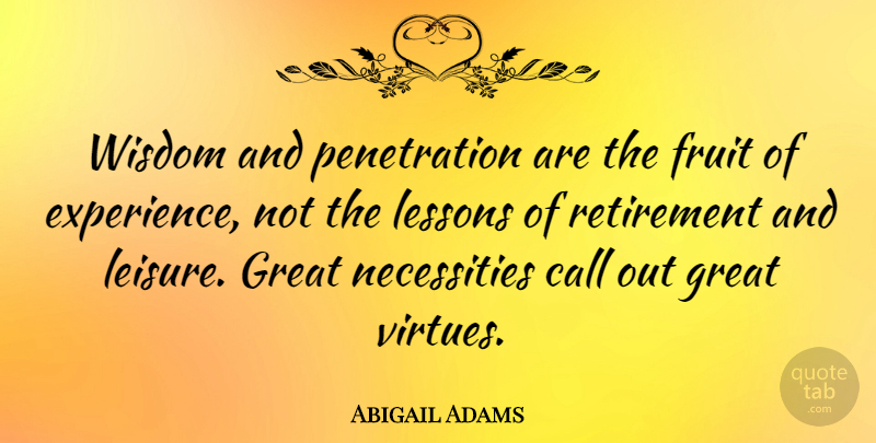 Abigail Adams Quote About Retirement, Lessons, Leisure: Wisdom And Penetration Are The...