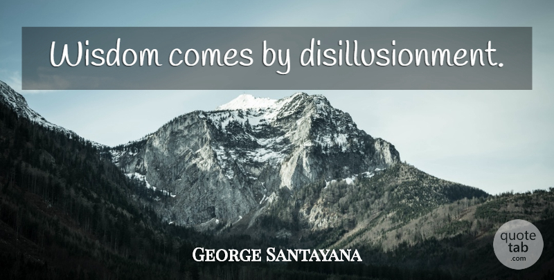 George Santayana Quote About Wisdom, Words Of Wisdom, Disillusionment: Wisdom Comes By Disillusionment...