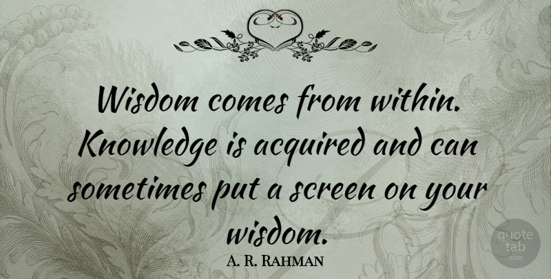 A. R. Rahman Quote About Acquired, Knowledge, Screen, Wisdom: Wisdom Comes From Within Knowledge...